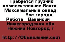 Требуется грузчик комплектование.Вахта. › Максимальный оклад ­ 79 200 - Все города Работа » Вакансии   . Нижегородская обл.,Нижний Новгород г.
